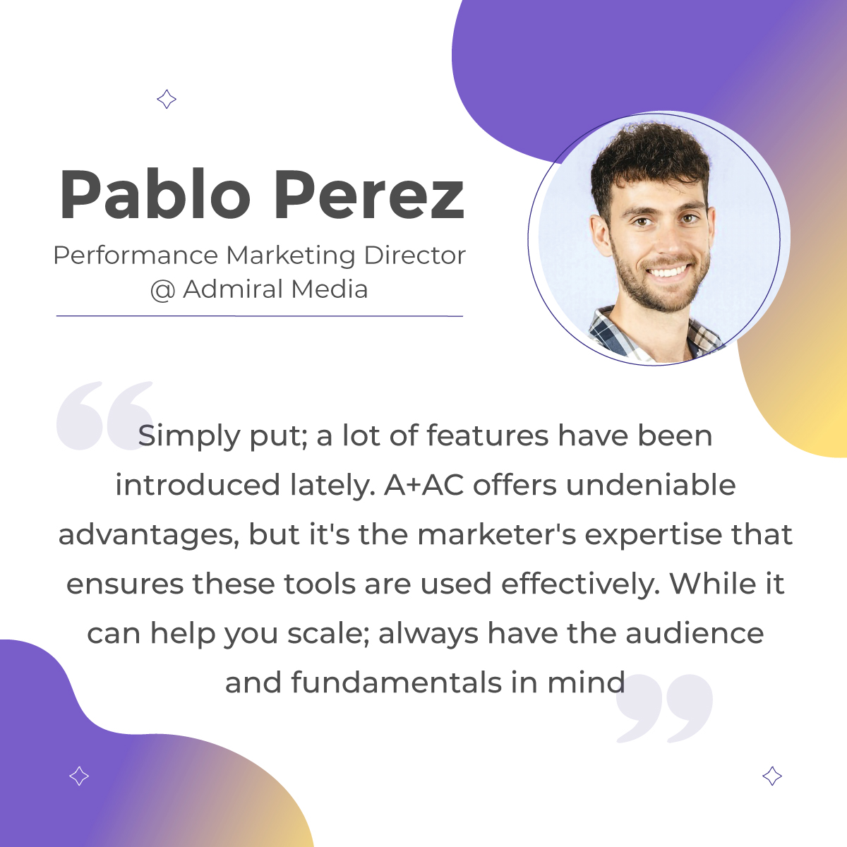 Quote from Pablo Perez about advantage+ app campaigns on Meta. In his quote, he says: "Simply put; a lot of features have been introduced lately. A+AC offers undeniable advantages, but it's the marketer's expertise that ensures these tools are used effectively. While it can help you scale; always have the audience and fundamentals in mind"